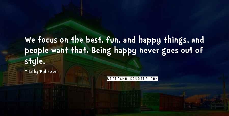 Lilly Pulitzer Quotes: We focus on the best, fun, and happy things, and people want that. Being happy never goes out of style,