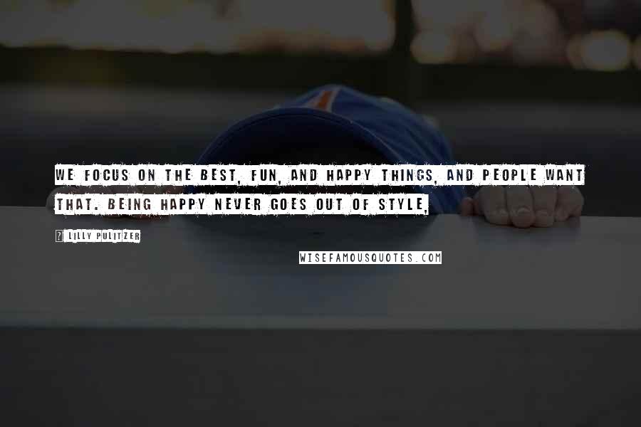 Lilly Pulitzer Quotes: We focus on the best, fun, and happy things, and people want that. Being happy never goes out of style,