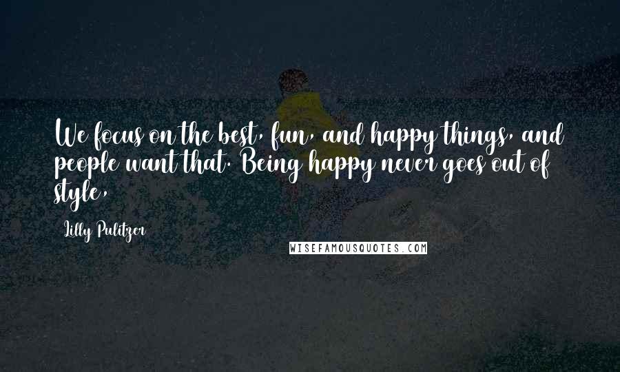 Lilly Pulitzer Quotes: We focus on the best, fun, and happy things, and people want that. Being happy never goes out of style,