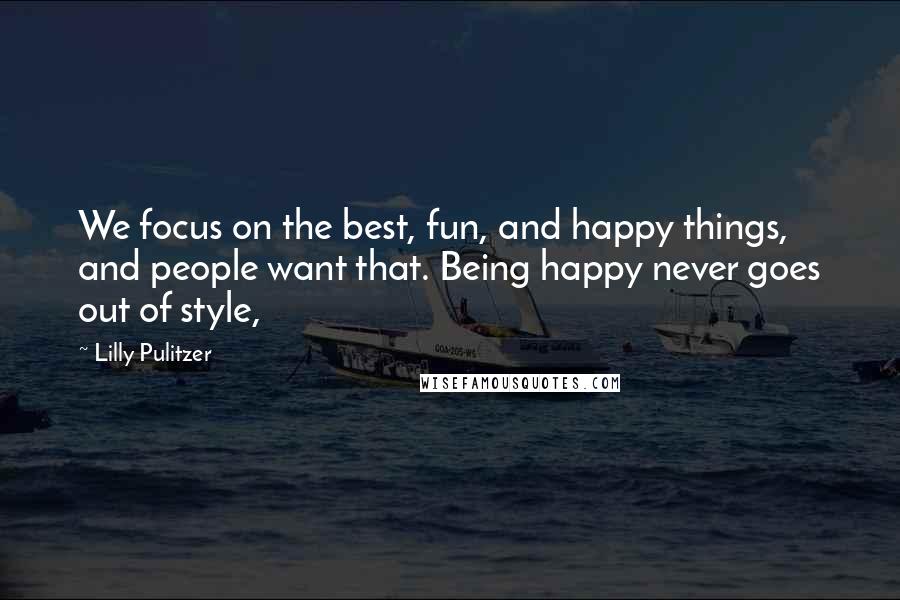 Lilly Pulitzer Quotes: We focus on the best, fun, and happy things, and people want that. Being happy never goes out of style,