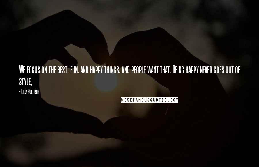 Lilly Pulitzer Quotes: We focus on the best, fun, and happy things, and people want that. Being happy never goes out of style,