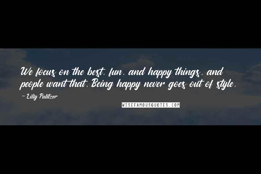 Lilly Pulitzer Quotes: We focus on the best, fun, and happy things, and people want that. Being happy never goes out of style,