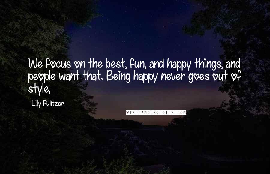 Lilly Pulitzer Quotes: We focus on the best, fun, and happy things, and people want that. Being happy never goes out of style,