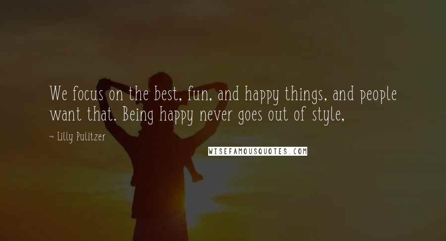 Lilly Pulitzer Quotes: We focus on the best, fun, and happy things, and people want that. Being happy never goes out of style,