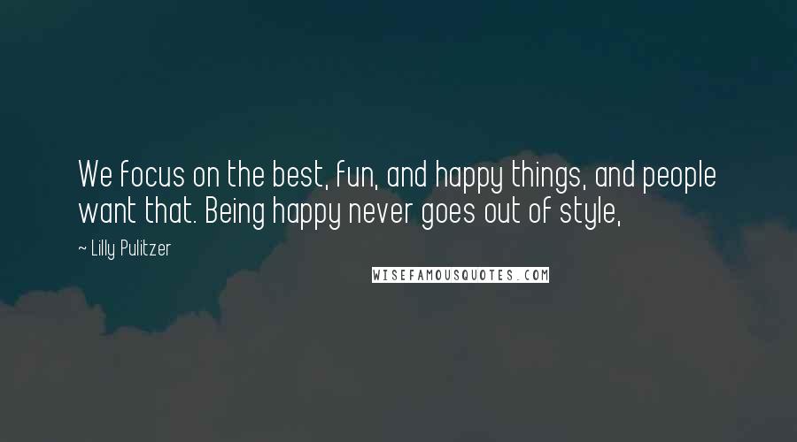 Lilly Pulitzer Quotes: We focus on the best, fun, and happy things, and people want that. Being happy never goes out of style,