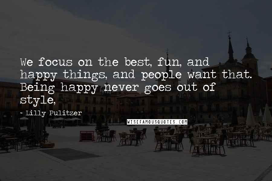 Lilly Pulitzer Quotes: We focus on the best, fun, and happy things, and people want that. Being happy never goes out of style,