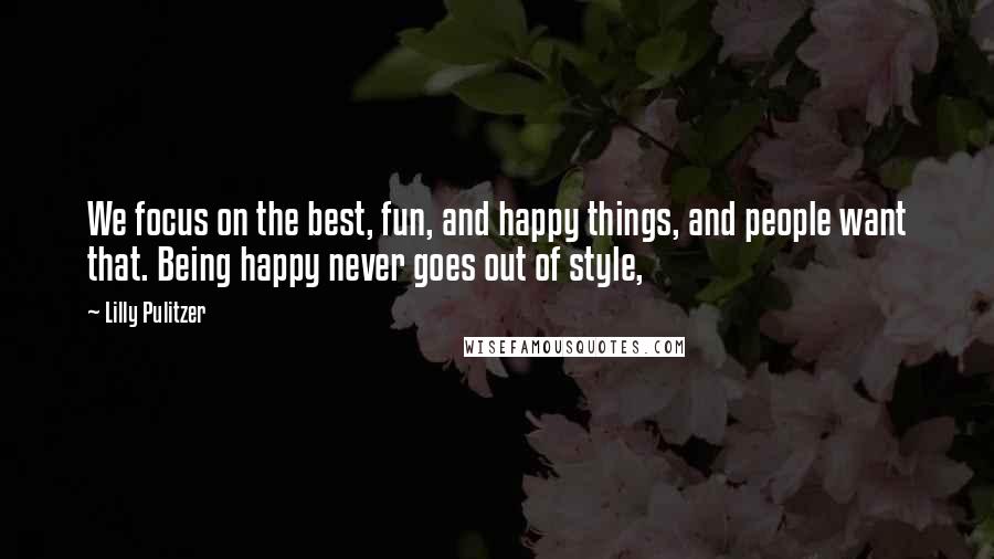 Lilly Pulitzer Quotes: We focus on the best, fun, and happy things, and people want that. Being happy never goes out of style,