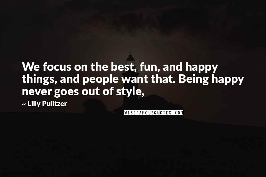 Lilly Pulitzer Quotes: We focus on the best, fun, and happy things, and people want that. Being happy never goes out of style,