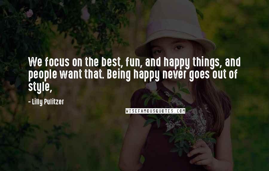 Lilly Pulitzer Quotes: We focus on the best, fun, and happy things, and people want that. Being happy never goes out of style,