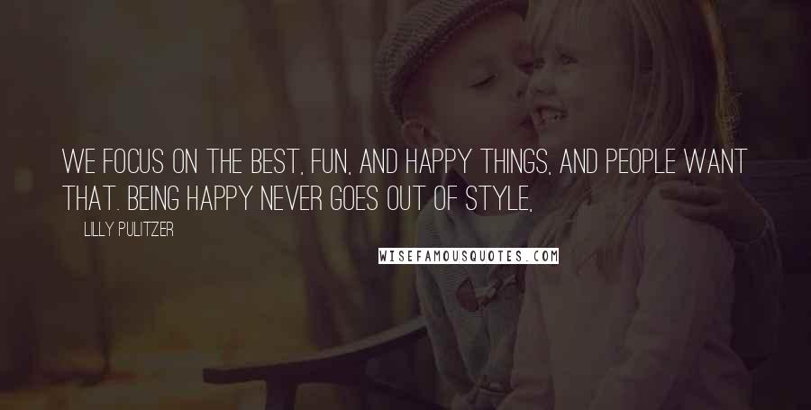 Lilly Pulitzer Quotes: We focus on the best, fun, and happy things, and people want that. Being happy never goes out of style,