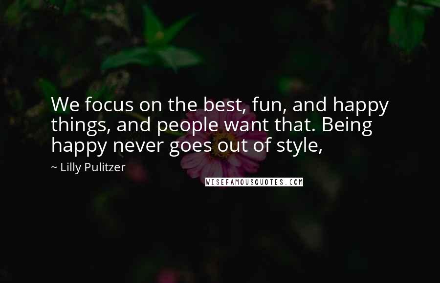 Lilly Pulitzer Quotes: We focus on the best, fun, and happy things, and people want that. Being happy never goes out of style,