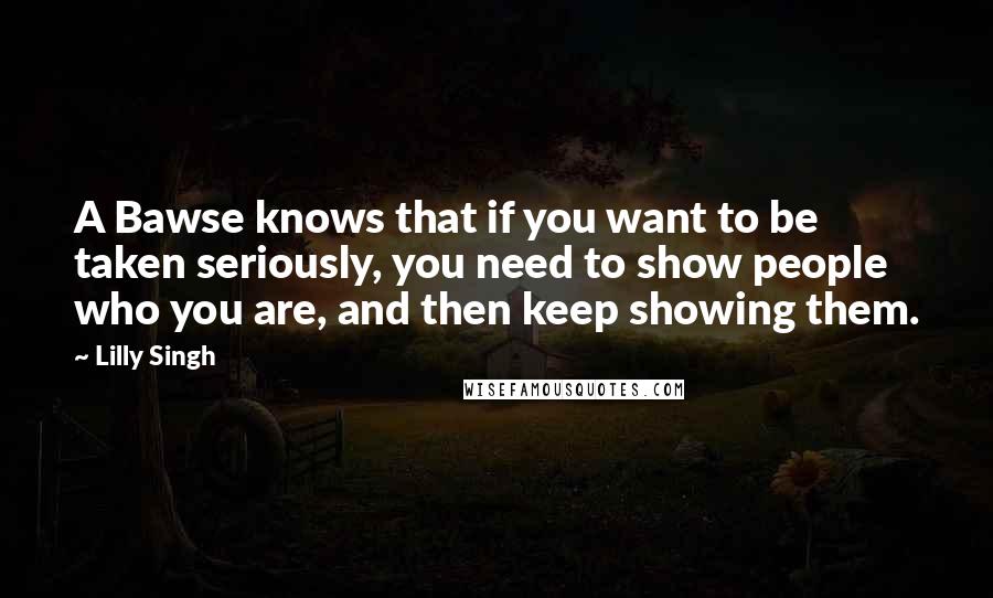 Lilly Singh Quotes: A Bawse knows that if you want to be taken seriously, you need to show people who you are, and then keep showing them.