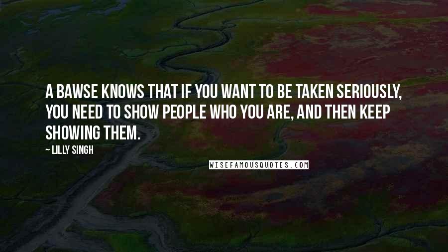 Lilly Singh Quotes: A Bawse knows that if you want to be taken seriously, you need to show people who you are, and then keep showing them.