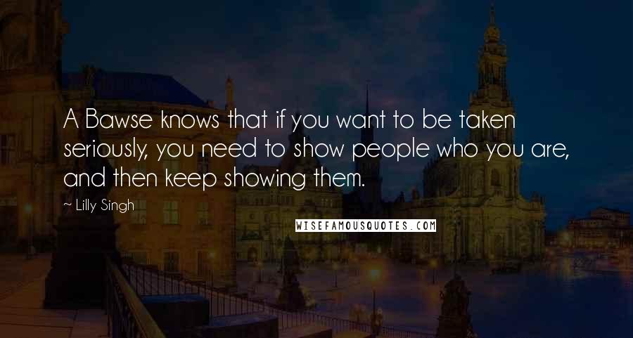 Lilly Singh Quotes: A Bawse knows that if you want to be taken seriously, you need to show people who you are, and then keep showing them.