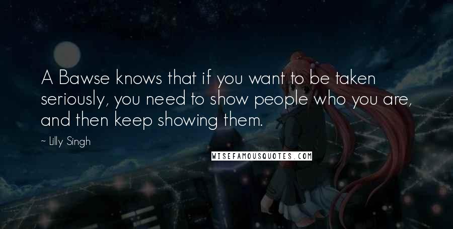 Lilly Singh Quotes: A Bawse knows that if you want to be taken seriously, you need to show people who you are, and then keep showing them.