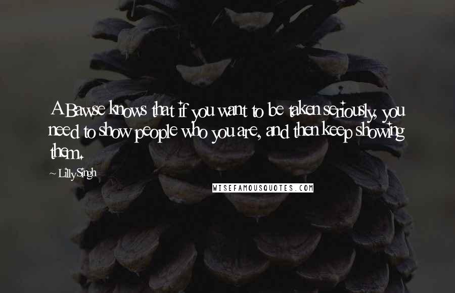 Lilly Singh Quotes: A Bawse knows that if you want to be taken seriously, you need to show people who you are, and then keep showing them.