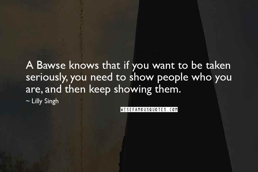 Lilly Singh Quotes: A Bawse knows that if you want to be taken seriously, you need to show people who you are, and then keep showing them.