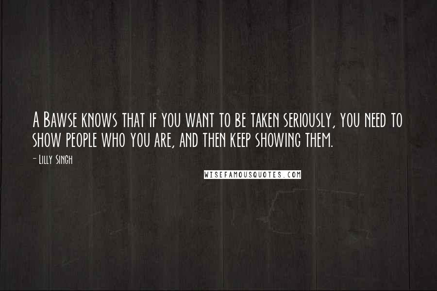 Lilly Singh Quotes: A Bawse knows that if you want to be taken seriously, you need to show people who you are, and then keep showing them.