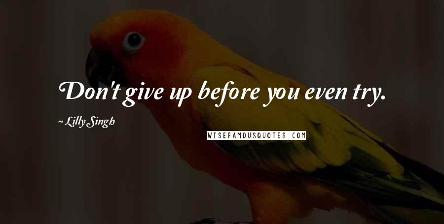 Lilly Singh Quotes: Don't give up before you even try.