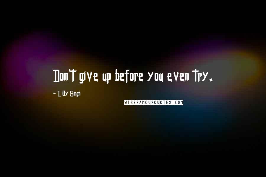 Lilly Singh Quotes: Don't give up before you even try.