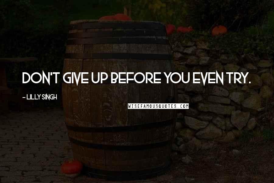 Lilly Singh Quotes: Don't give up before you even try.