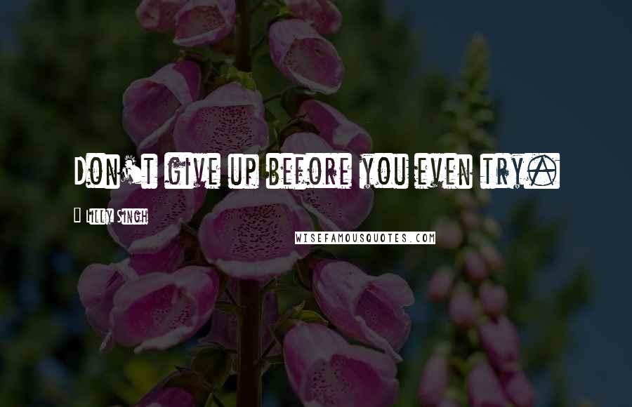 Lilly Singh Quotes: Don't give up before you even try.