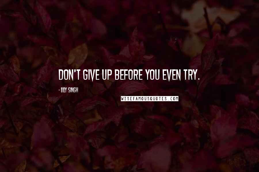 Lilly Singh Quotes: Don't give up before you even try.