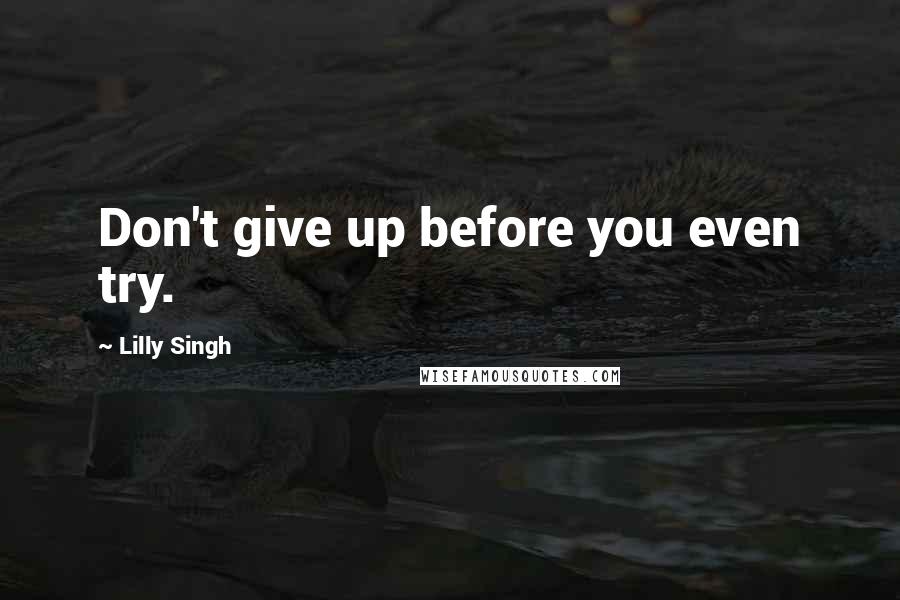 Lilly Singh Quotes: Don't give up before you even try.