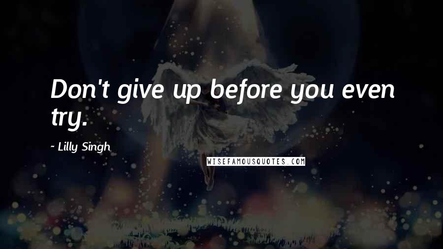 Lilly Singh Quotes: Don't give up before you even try.