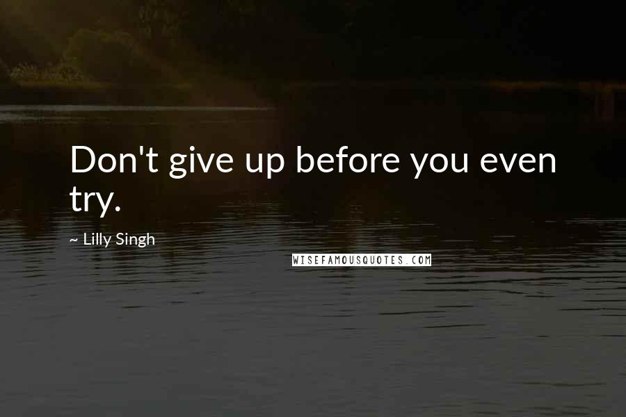 Lilly Singh Quotes: Don't give up before you even try.