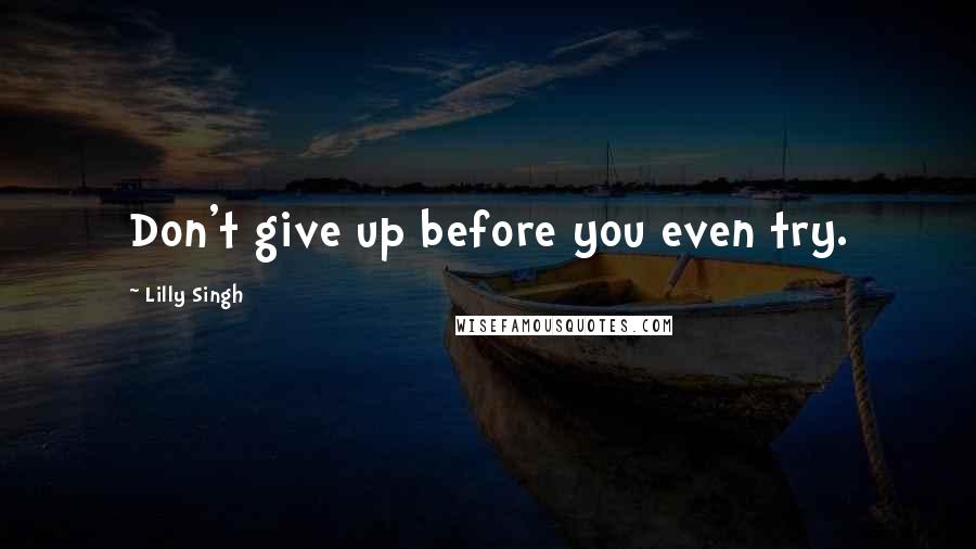 Lilly Singh Quotes: Don't give up before you even try.