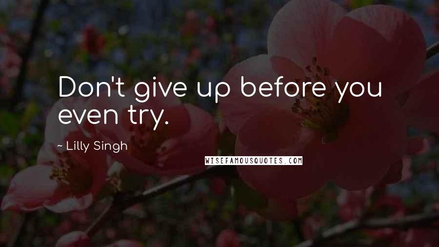 Lilly Singh Quotes: Don't give up before you even try.