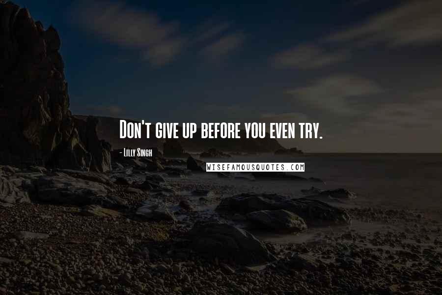 Lilly Singh Quotes: Don't give up before you even try.