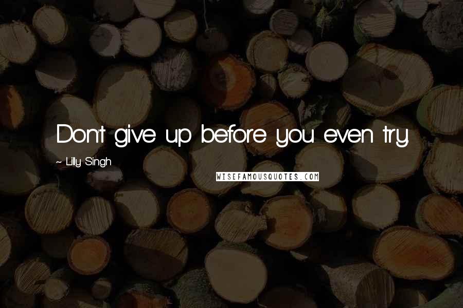 Lilly Singh Quotes: Don't give up before you even try.