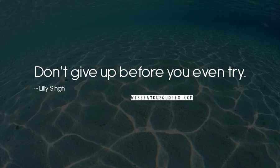 Lilly Singh Quotes: Don't give up before you even try.