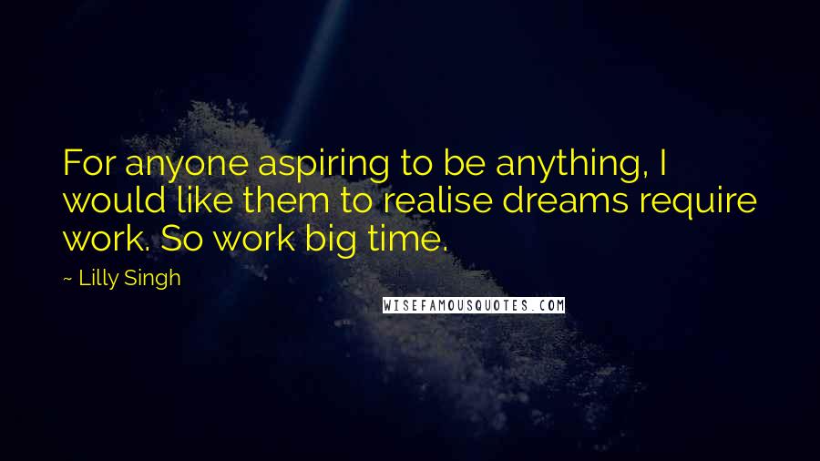 Lilly Singh Quotes: For anyone aspiring to be anything, I would like them to realise dreams require work. So work big time.