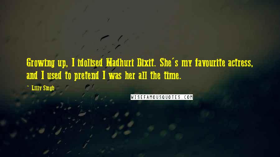 Lilly Singh Quotes: Growing up, I idolised Madhuri Dixit. She's my favourite actress, and I used to pretend I was her all the time.