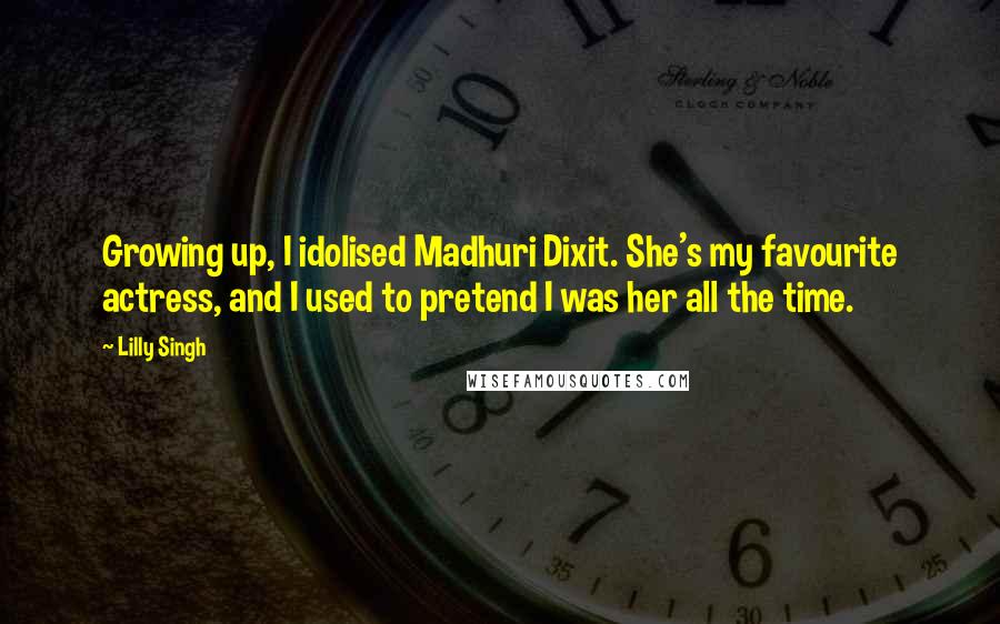 Lilly Singh Quotes: Growing up, I idolised Madhuri Dixit. She's my favourite actress, and I used to pretend I was her all the time.
