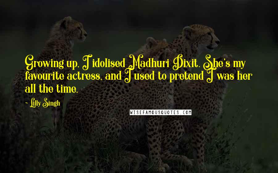 Lilly Singh Quotes: Growing up, I idolised Madhuri Dixit. She's my favourite actress, and I used to pretend I was her all the time.