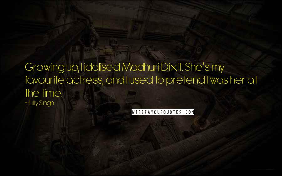 Lilly Singh Quotes: Growing up, I idolised Madhuri Dixit. She's my favourite actress, and I used to pretend I was her all the time.