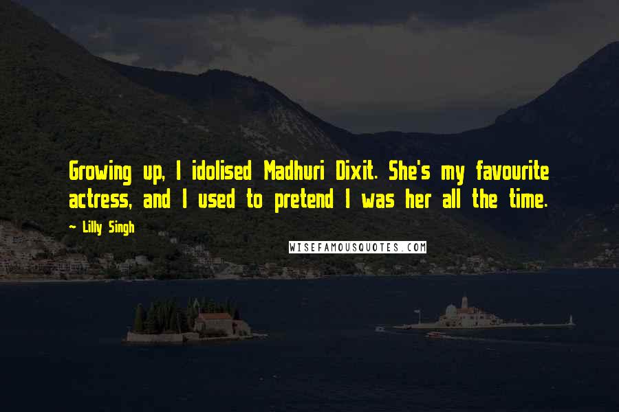 Lilly Singh Quotes: Growing up, I idolised Madhuri Dixit. She's my favourite actress, and I used to pretend I was her all the time.