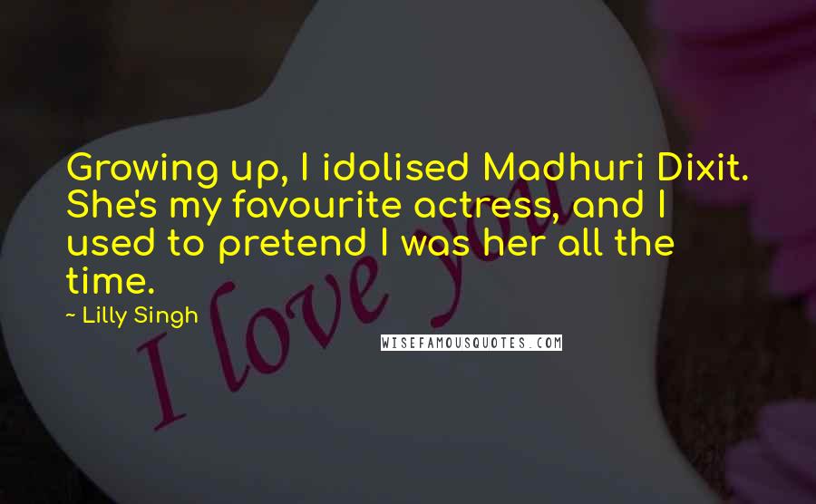 Lilly Singh Quotes: Growing up, I idolised Madhuri Dixit. She's my favourite actress, and I used to pretend I was her all the time.