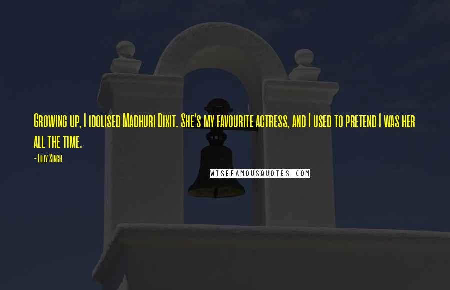 Lilly Singh Quotes: Growing up, I idolised Madhuri Dixit. She's my favourite actress, and I used to pretend I was her all the time.