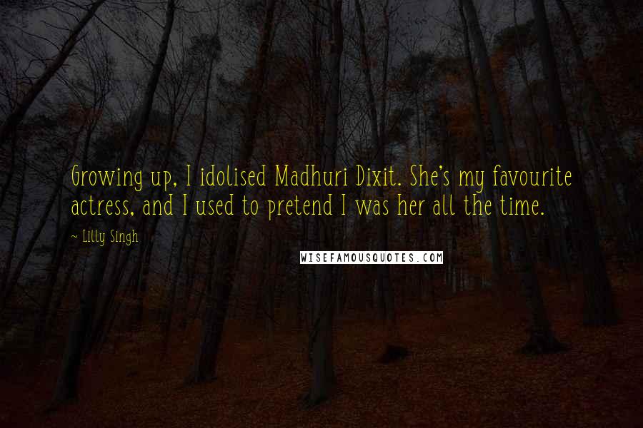 Lilly Singh Quotes: Growing up, I idolised Madhuri Dixit. She's my favourite actress, and I used to pretend I was her all the time.