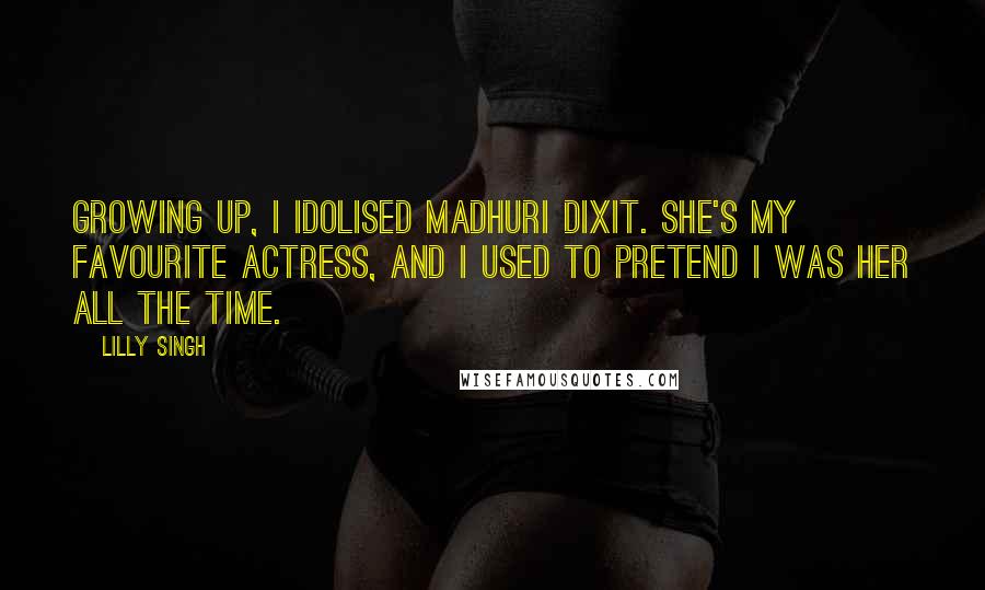 Lilly Singh Quotes: Growing up, I idolised Madhuri Dixit. She's my favourite actress, and I used to pretend I was her all the time.