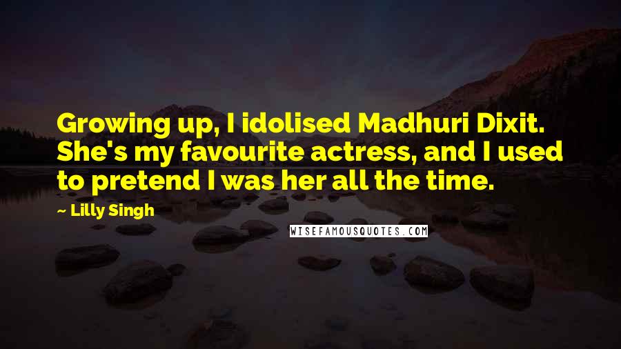 Lilly Singh Quotes: Growing up, I idolised Madhuri Dixit. She's my favourite actress, and I used to pretend I was her all the time.