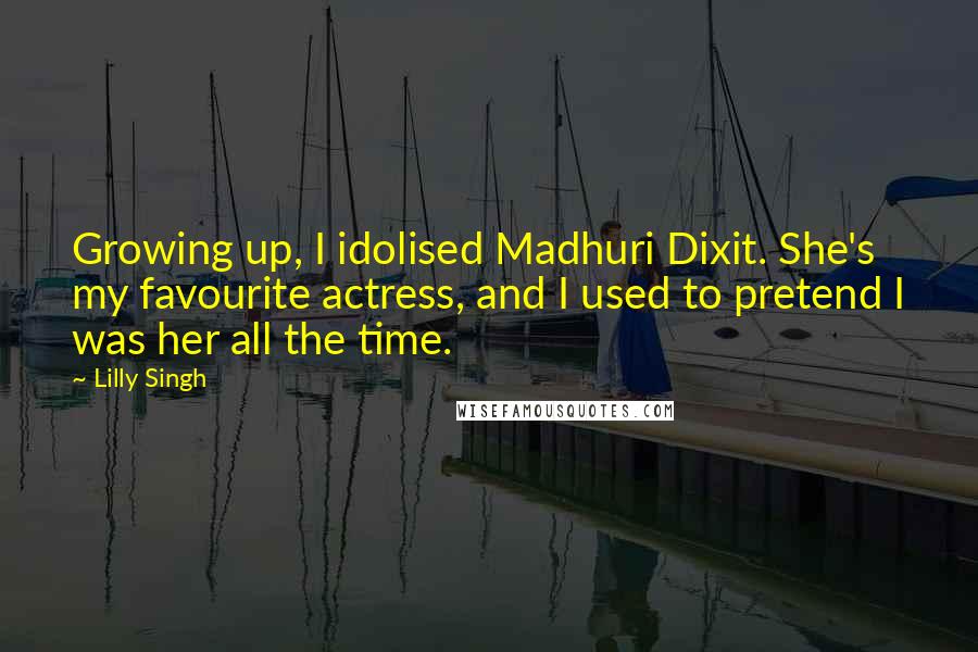 Lilly Singh Quotes: Growing up, I idolised Madhuri Dixit. She's my favourite actress, and I used to pretend I was her all the time.