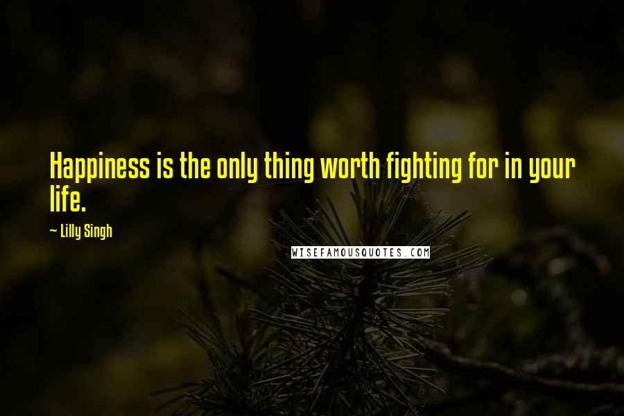 Lilly Singh Quotes: Happiness is the only thing worth fighting for in your life.