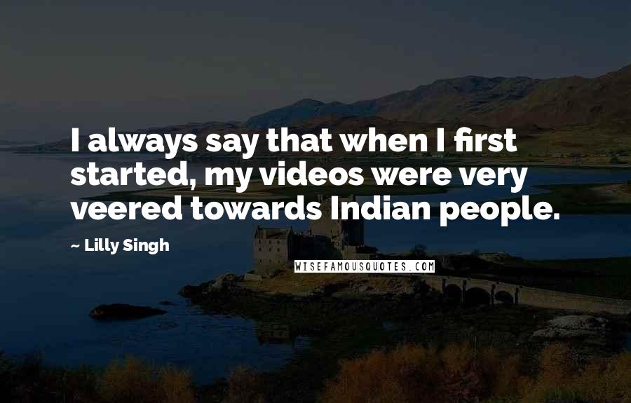 Lilly Singh Quotes: I always say that when I first started, my videos were very veered towards Indian people.