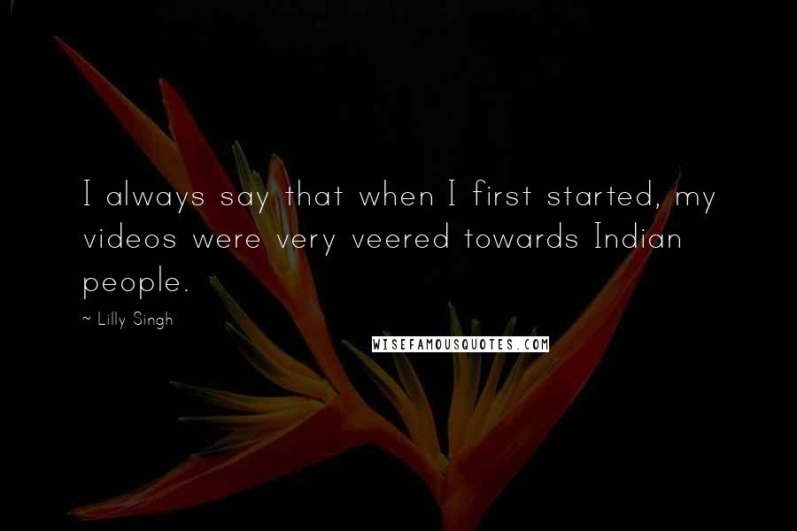 Lilly Singh Quotes: I always say that when I first started, my videos were very veered towards Indian people.